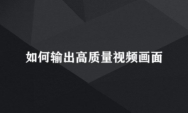 如何输出高质量视频画面