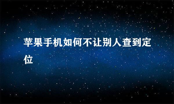 苹果手机如何不让别人查到定位
