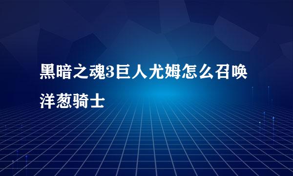 黑暗之魂3巨人尤姆怎么召唤洋葱骑士