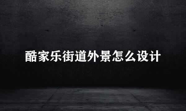 酷家乐街道外景怎么设计
