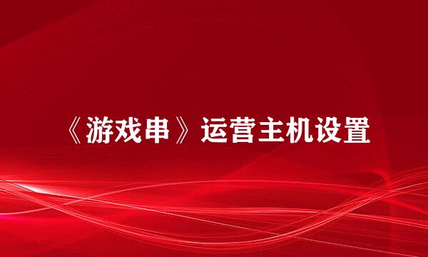 《游戏串》运营主机设置