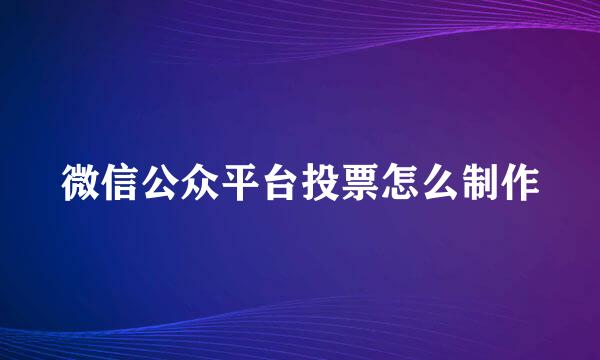 微信公众平台投票怎么制作