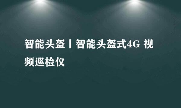 智能头盔丨智能头盔式4G 视频巡检仪