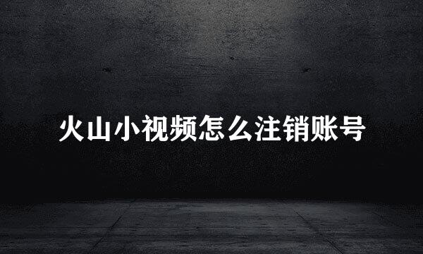 火山小视频怎么注销账号
