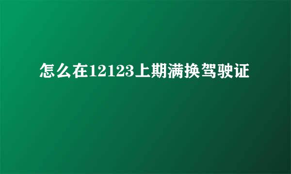 怎么在12123上期满换驾驶证