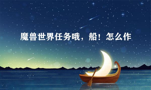 魔兽世界任务哦，船！怎么作