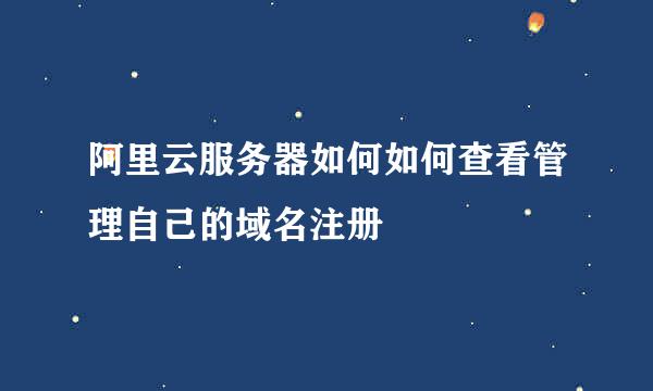 阿里云服务器如何如何查看管理自己的域名注册