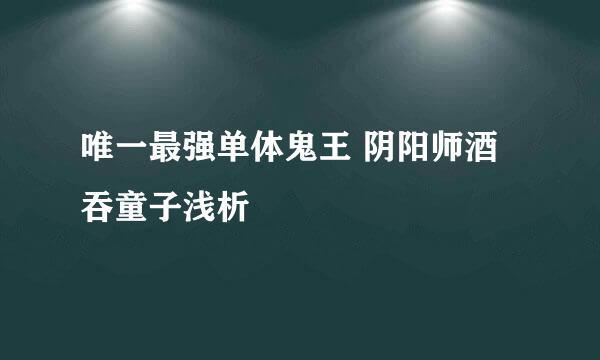唯一最强单体鬼王 阴阳师酒吞童子浅析