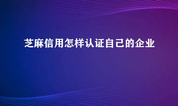 芝麻信用怎样认证自己的企业
