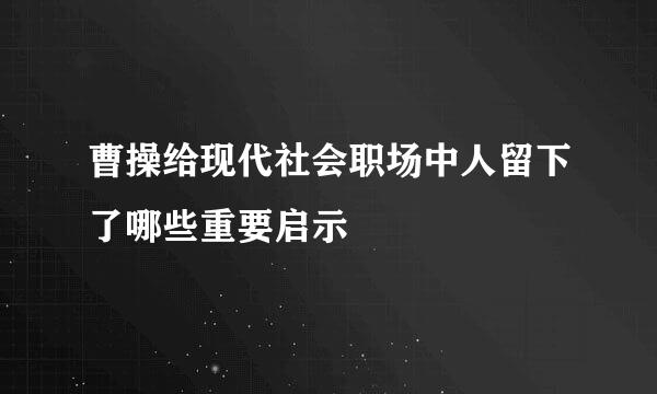 曹操给现代社会职场中人留下了哪些重要启示