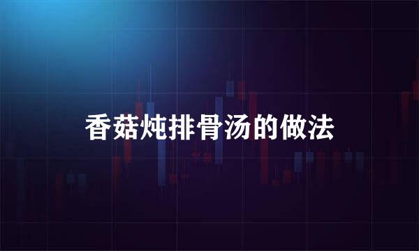 香菇炖排骨汤的做法