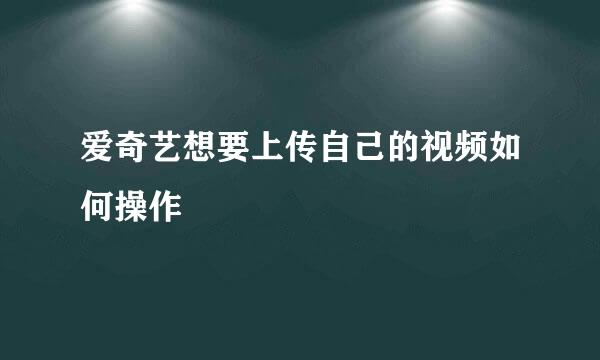 爱奇艺想要上传自己的视频如何操作