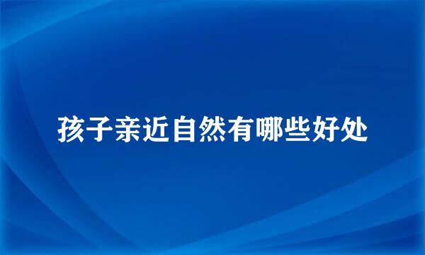 孩子亲近自然有哪些好处