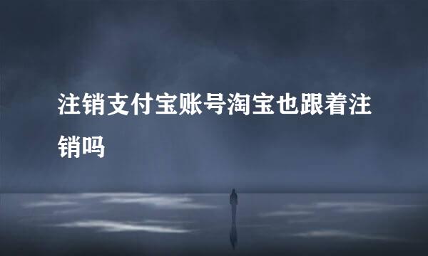 注销支付宝账号淘宝也跟着注销吗
