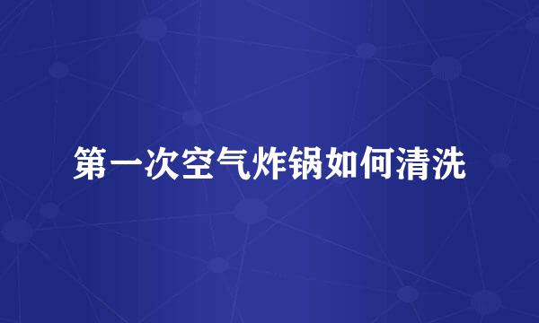 第一次空气炸锅如何清洗
