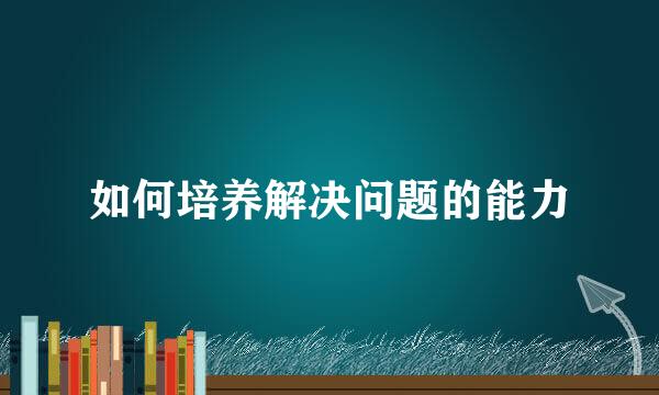 如何培养解决问题的能力