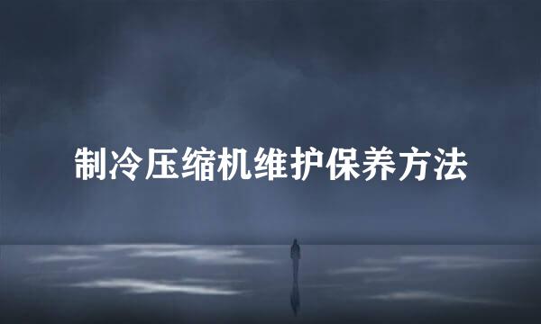 制冷压缩机维护保养方法