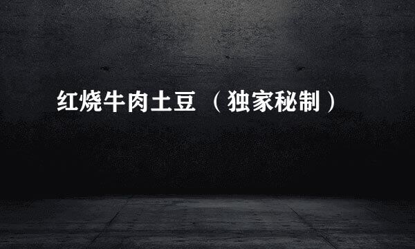 红烧牛肉土豆 （独家秘制）