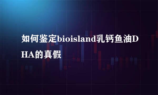 如何鉴定bioisland乳钙鱼油DHA的真假