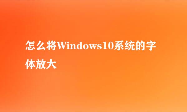 怎么将Windows10系统的字体放大