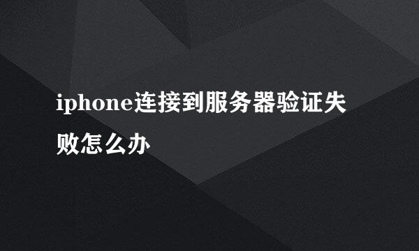iphone连接到服务器验证失败怎么办