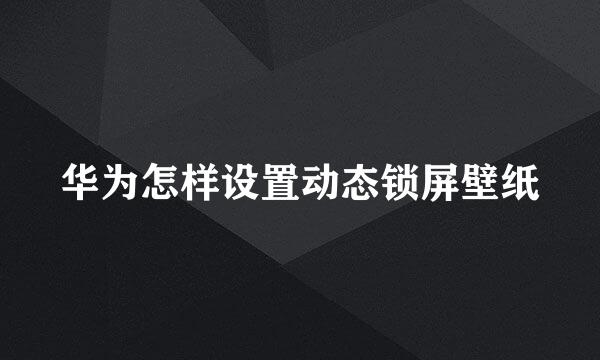华为怎样设置动态锁屏壁纸