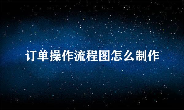 订单操作流程图怎么制作