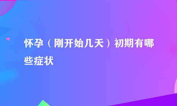怀孕（刚开始几天）初期有哪些症状