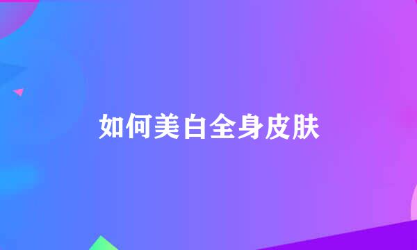 如何美白全身皮肤