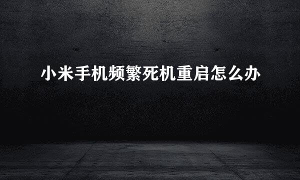 小米手机频繁死机重启怎么办