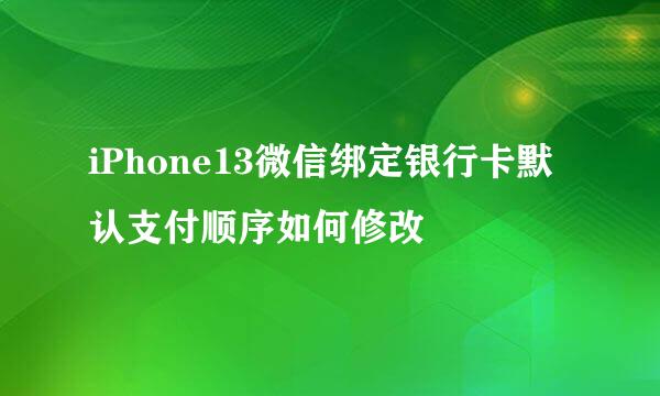 iPhone13微信绑定银行卡默认支付顺序如何修改