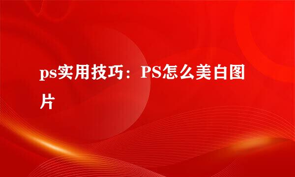 ps实用技巧：PS怎么美白图片