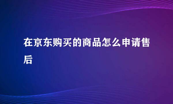 在京东购买的商品怎么申请售后