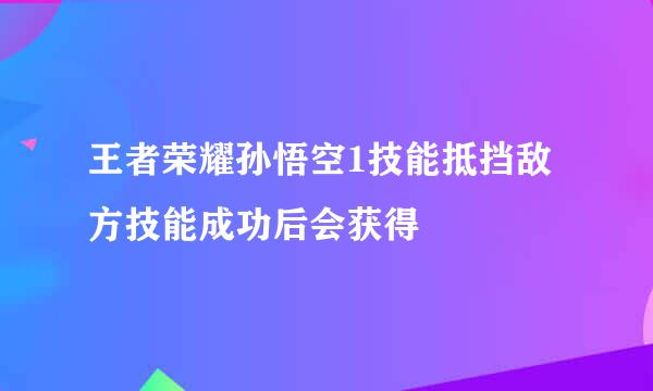 王者荣耀孙悟空1技能抵挡敌方技能成功后会获得
