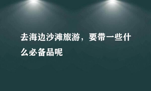去海边沙滩旅游，要带一些什么必备品呢