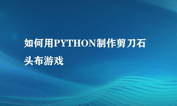 如何用PYTHON制作剪刀石头布游戏