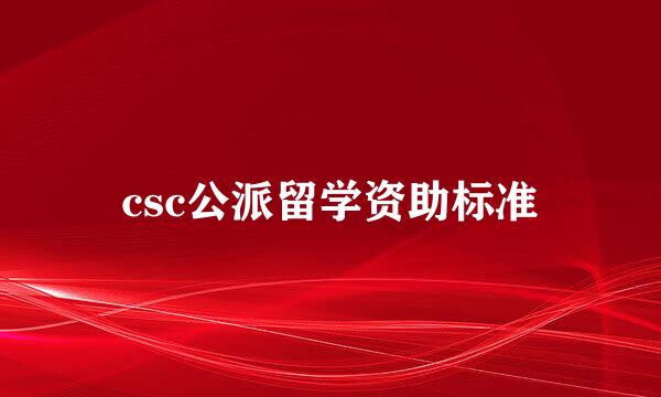 csc公派留学资助标准