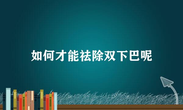 如何才能祛除双下巴呢