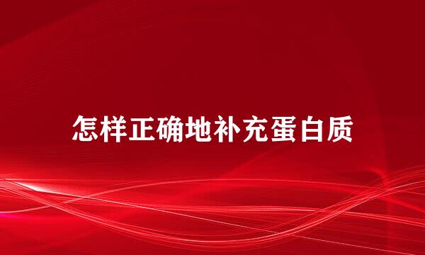 怎样正确地补充蛋白质
