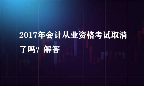 2017年会计从业资格考试取消了吗？解答