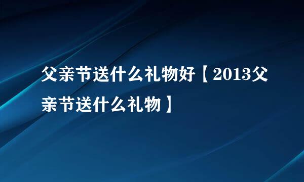 父亲节送什么礼物好【2013父亲节送什么礼物】