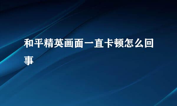 和平精英画面一直卡顿怎么回事