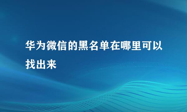 华为微信的黑名单在哪里可以找出来