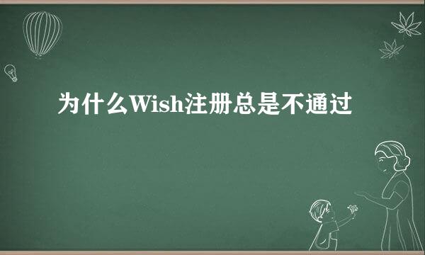 为什么Wish注册总是不通过
