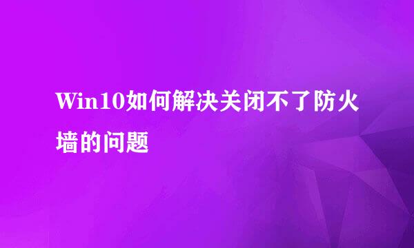 Win10如何解决关闭不了防火墙的问题