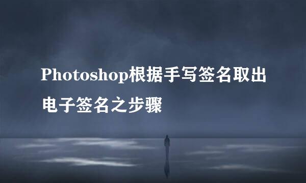Photoshop根据手写签名取出电子签名之步骤
