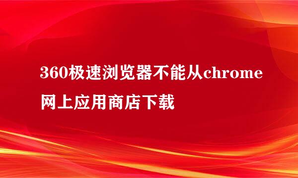 360极速浏览器不能从chrome网上应用商店下载