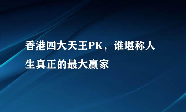 香港四大天王PK，谁堪称人生真正的最大赢家
