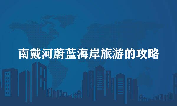 南戴河蔚蓝海岸旅游的攻略
