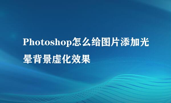 Photoshop怎么给图片添加光晕背景虚化效果